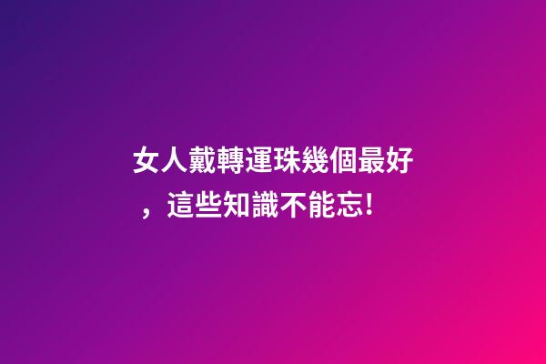 女人戴轉運珠幾個最好，這些知識不能忘!-第1張-觀點-玄機派